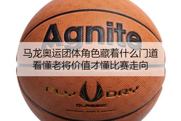 马龙奥运团体角色藏着什么门道 看懂老将价值才懂比赛走向（aiyouxiapp）