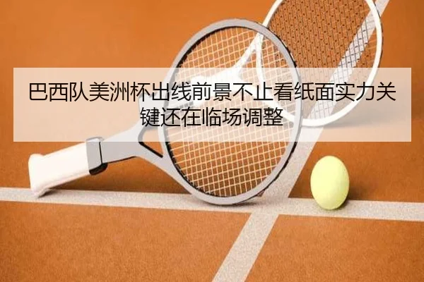 巴西队美洲杯出线前景不止看纸面实力关键还在临场调整（aiyouxiapp）